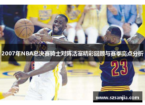 2007年NBA总决赛骑士对阵活塞精彩回顾与赛季亮点分析