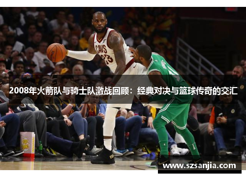 2008年火箭队与骑士队激战回顾：经典对决与篮球传奇的交汇