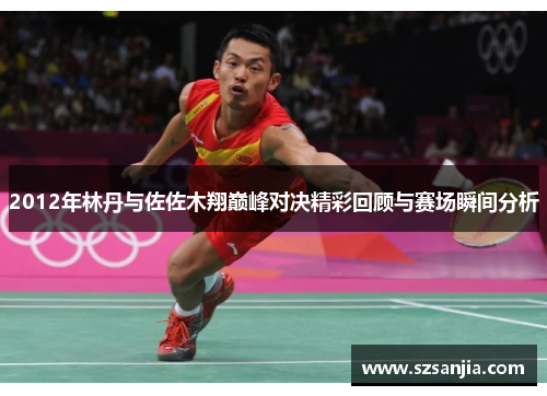 2012年林丹与佐佐木翔巅峰对决精彩回顾与赛场瞬间分析