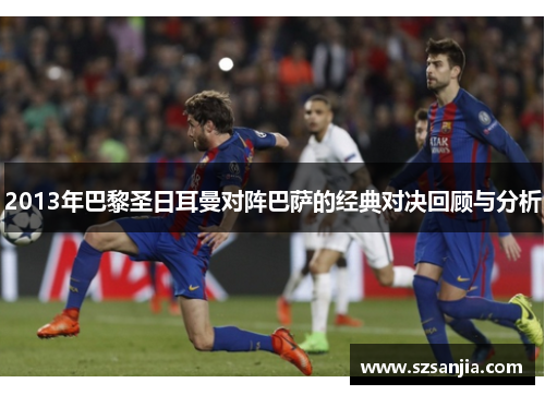 2013年巴黎圣日耳曼对阵巴萨的经典对决回顾与分析