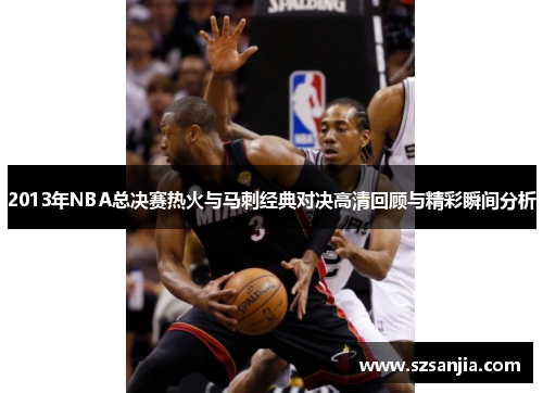 2013年NBA总决赛热火与马刺经典对决高清回顾与精彩瞬间分析