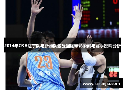 2014年CBA辽宁队与新疆队激战回顾精彩瞬间与赛季影响分析