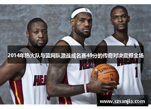 2014年热火队与篮网队激战成名赛49分的传奇对决震撼全场