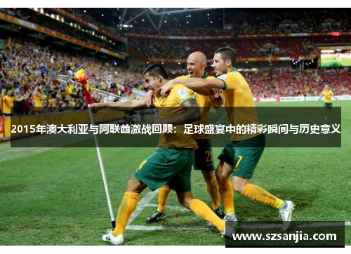 2015年澳大利亚与阿联酋激战回顾：足球盛宴中的精彩瞬间与历史意义