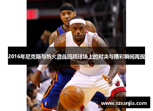 2016年尼克斯与热火激战回顾球场上的对决与精彩瞬间再现