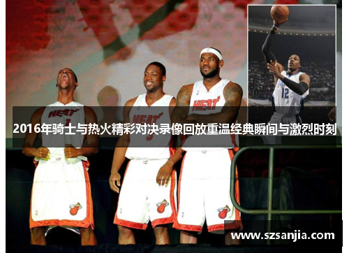 2016年骑士与热火精彩对决录像回放重温经典瞬间与激烈时刻