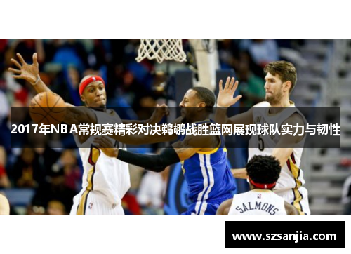 2017年NBA常规赛精彩对决鹈鹕战胜篮网展现球队实力与韧性