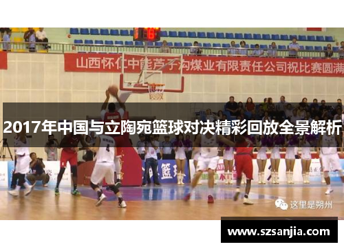 2017年中国与立陶宛篮球对决精彩回放全景解析