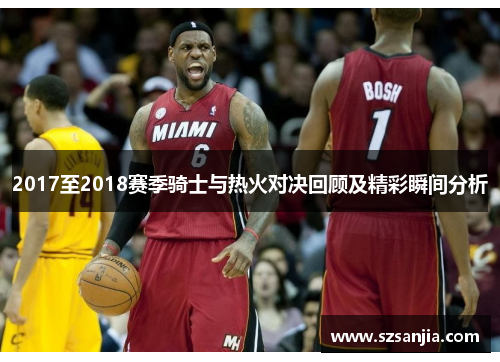 2017至2018赛季骑士与热火对决回顾及精彩瞬间分析