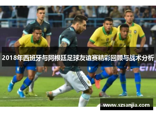 2018年西班牙与阿根廷足球友谊赛精彩回顾与战术分析