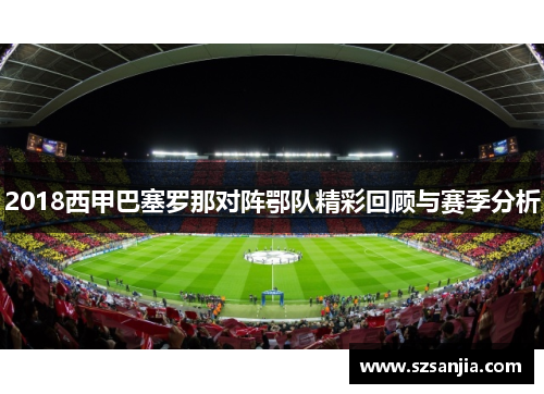 2018西甲巴塞罗那对阵鄂队精彩回顾与赛季分析