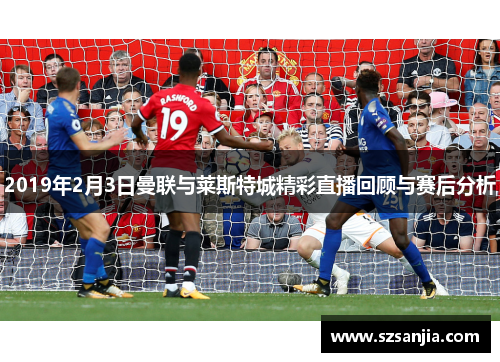 2019年2月3日曼联与莱斯特城精彩直播回顾与赛后分析