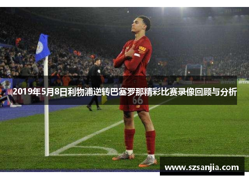 2019年5月8日利物浦逆转巴塞罗那精彩比赛录像回顾与分析