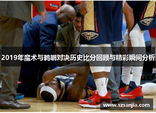 2019年魔术与鹈鹕对决历史比分回顾与精彩瞬间分析