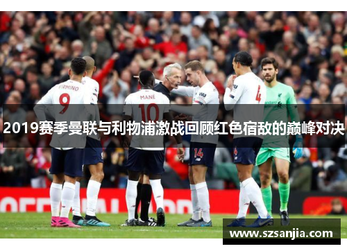2019赛季曼联与利物浦激战回顾红色宿敌的巅峰对决