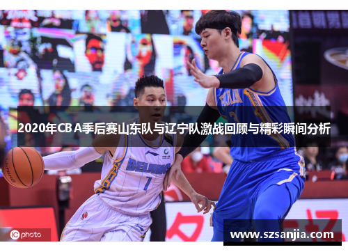 2020年CBA季后赛山东队与辽宁队激战回顾与精彩瞬间分析