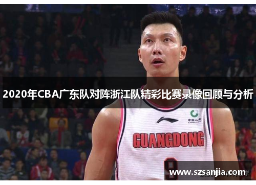 2020年CBA广东队对阵浙江队精彩比赛录像回顾与分析