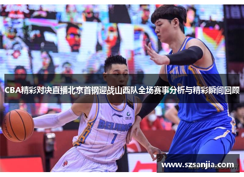 CBA精彩对决直播北京首钢迎战山西队全场赛事分析与精彩瞬间回顾