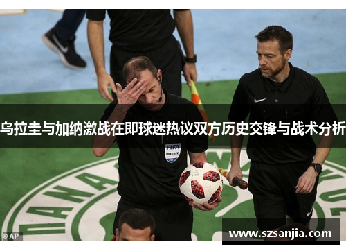 乌拉圭与加纳激战在即球迷热议双方历史交锋与战术分析