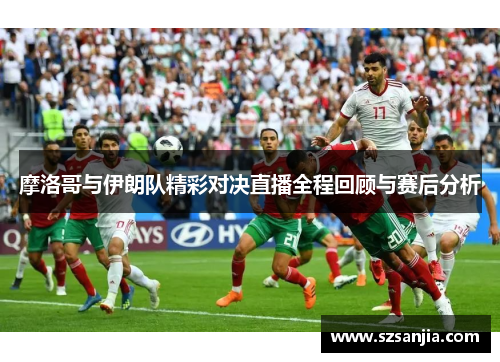 摩洛哥与伊朗队精彩对决直播全程回顾与赛后分析